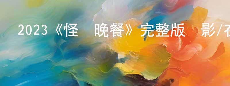 卜沙沙的網絡影視資源,2023《怪談晚餐》完整版電影/在線觀看/百度云-美劇天堂